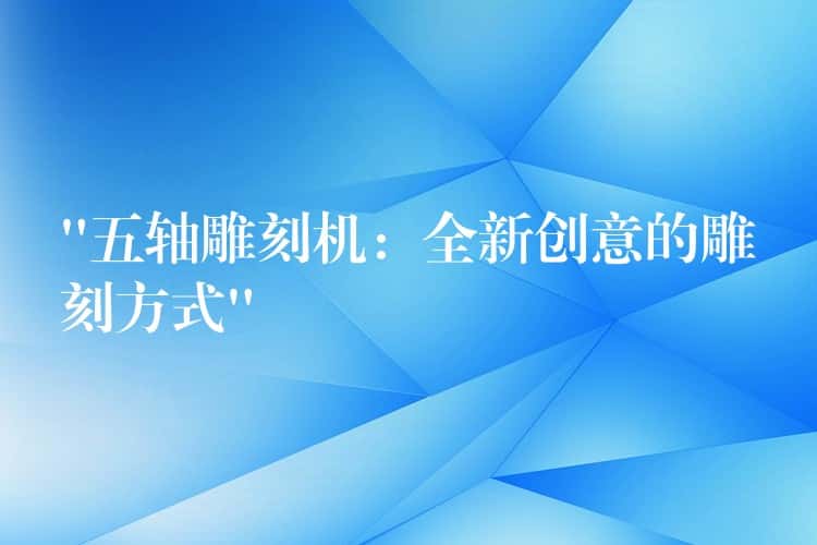 “五轴雕刻机:全新创意的雕刻方式” “五轴雕刻机:全新创意的雕刻方式”