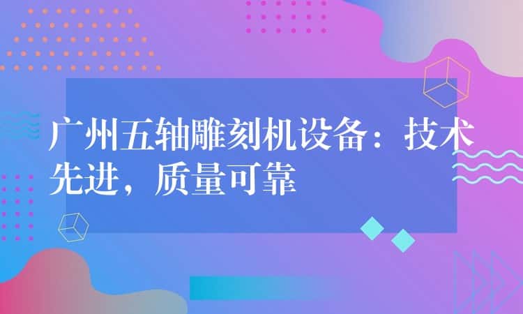 广州五轴雕刻机设备：技术先进，质量可靠