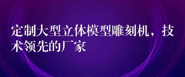 定制大型立体模型雕刻机，技术领先的厂家