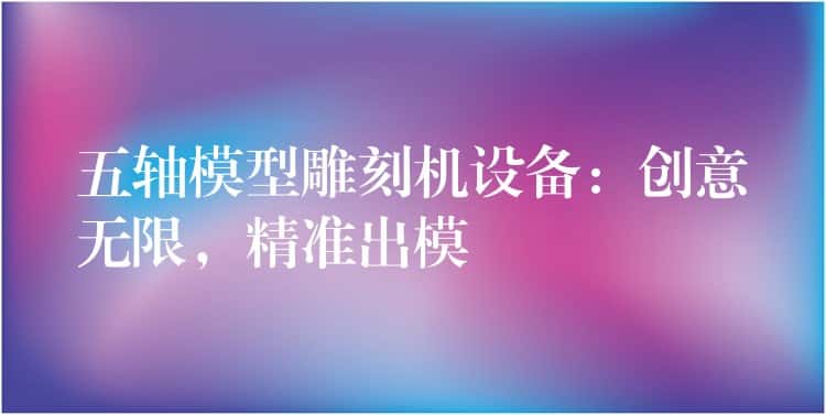 五轴模型雕刻机设备：创意无限，精准出模